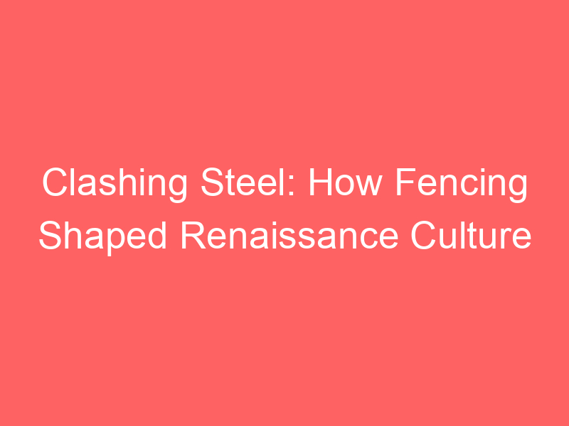 Clashing Steel: How Fencing Shaped Renaissance Culture