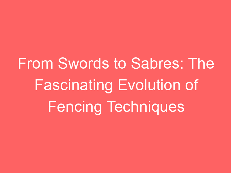 From Swords to Sabres: The Fascinating Evolution of Fencing Techniques