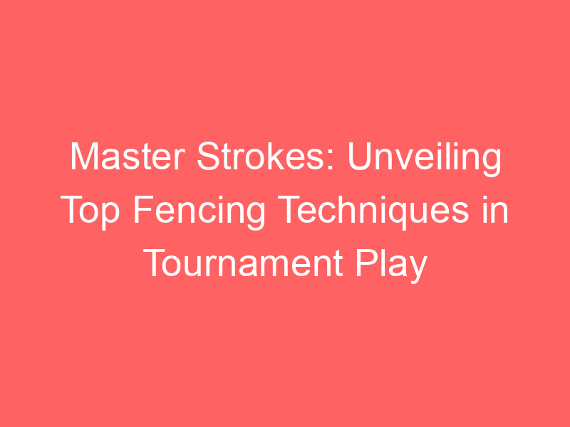 Master Strokes: Unveiling Top Fencing Techniques in Tournament Play