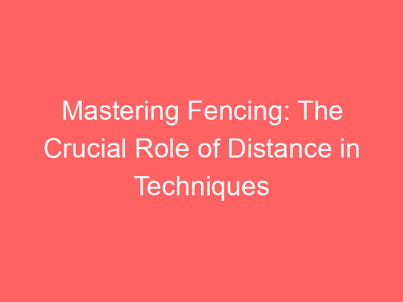 Mastering Fencing: The Crucial Role of Distance in Techniques