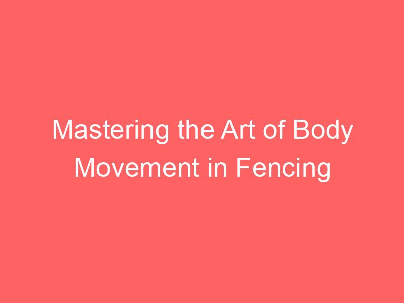 Mastering the Art of Body Movement in Fencing