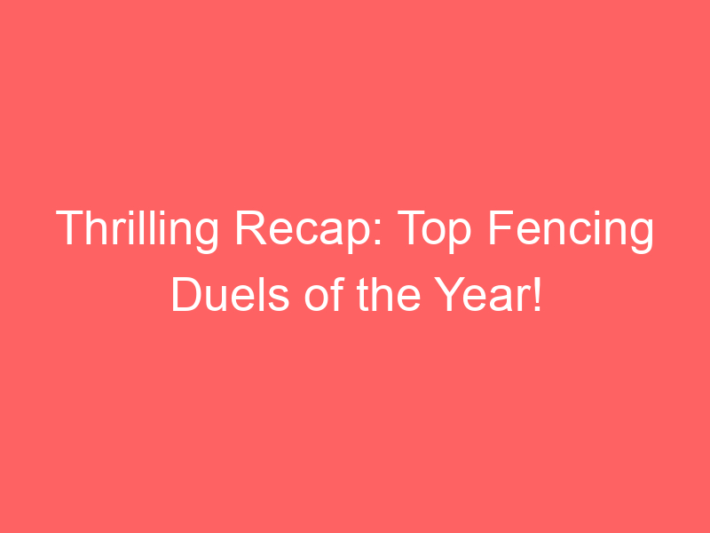 Thrilling Recap: Top Fencing Duels of the Year!