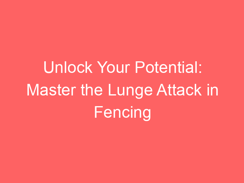 Unlock Your Potential: Master the Lunge Attack in Fencing