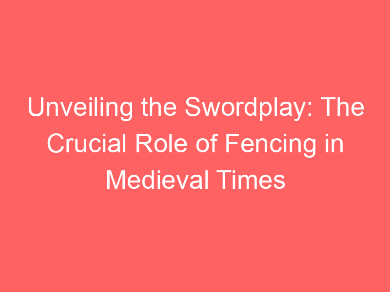 Unveiling the Swordplay: The Crucial Role of Fencing in Medieval Times